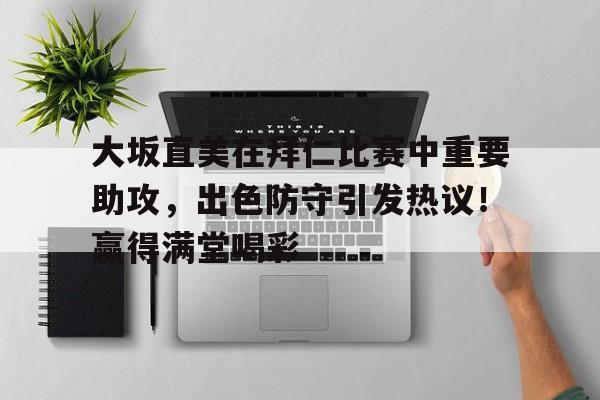 大坂直美在拜仁比赛中重要助攻，出色防守引发热议！赢得满堂喝彩的简单介绍-爱游戏网页版