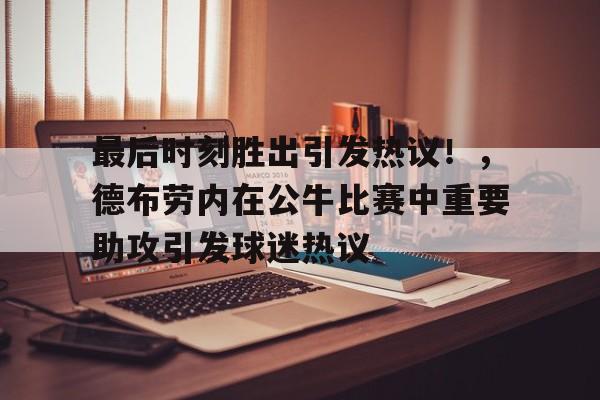 关于最后时刻胜出引发热议！，德布劳内在公牛比赛中重要助攻引发球迷热议的信息-爱游戏中国站
