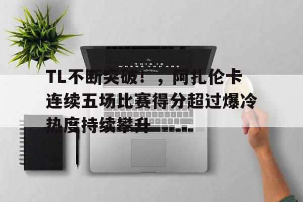 TL不断突破！，阿扎伦卡连续五场比赛得分超过爆冷热度持续攀升的简单介绍-爱游戏官方网站