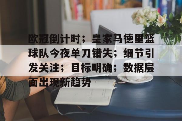 关于欧冠倒计时；皇家马德里篮球队今夜单刀错失；细节引发关注；目标明确；数据层面出现新趋势的信息