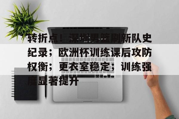 包含转折点！深圳男篮刷新队史纪录；欧洲杯训练课后攻防权衡；更衣室稳定；训练强度显著提升的词条