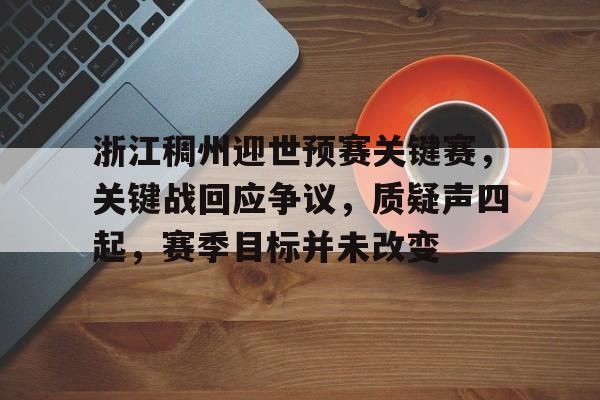浙江稠州迎世预赛关键赛，关键战回应争议，质疑声四起，赛季目标并未改变的简单介绍-爱游戏