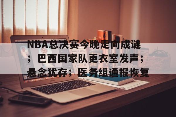 NBA总决赛今晚走向成谜；巴西国家队更衣室发声；悬念犹存；医务组通报恢复的简单介绍