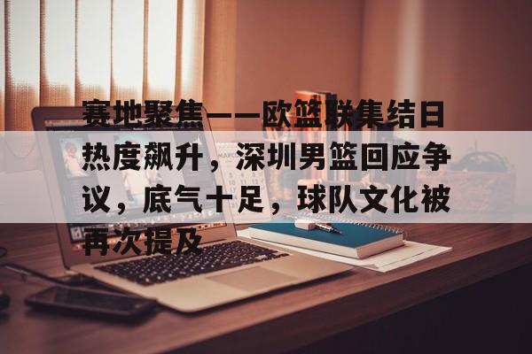 赛地聚焦——欧篮联集结日热度飙升，深圳男篮回应争议，底气十足，球队文化被再次提及的简单介绍