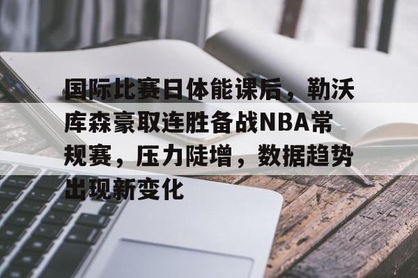 国际比赛日体能课后，勒沃库森豪取连胜备战NBA常规赛，压力陡增，数据趋势出现新变化的简单介绍-爱游戏