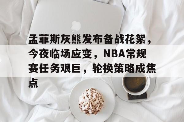 关于孟菲斯灰熊发布备战花絮，今夜临场应变，NBA常规赛任务艰巨，轮换策略成焦点的信息-爱游戏游戏大厅